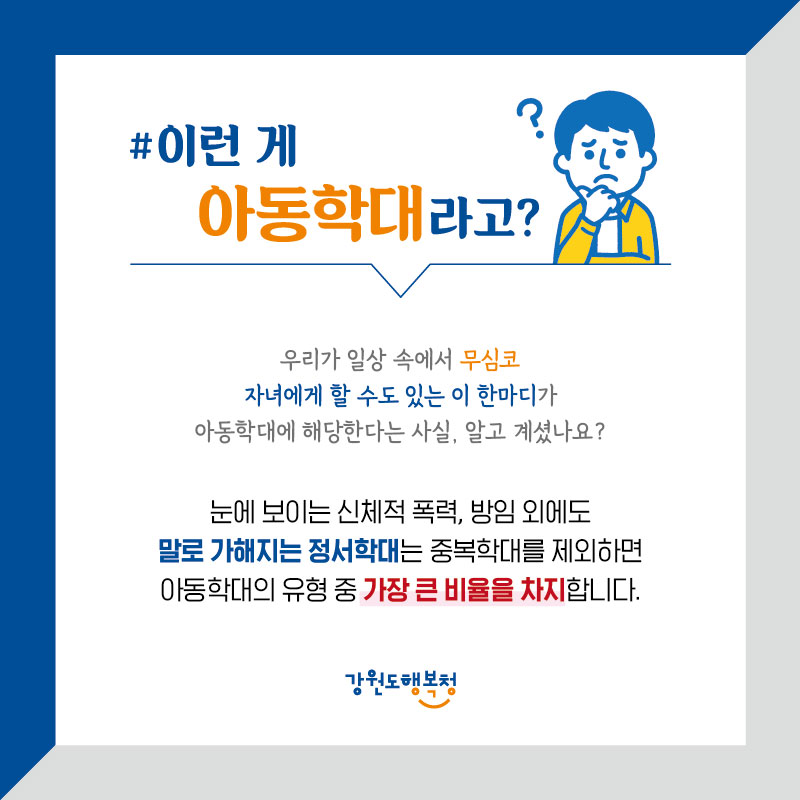 #이런 게 아동학대라고?
우리가 일상 속에서 무심코 자녀에게 할 수도 있는 이 한마디가 아동학대에 해당한다는 사실, 알고 계셨나요?
눈에 보이는 신체적 폭력, 방임 외에도 말로 가해지는 정서학대는 중복학대를 제외하면 아동학대의 유형 중 가장 큰 비율을 차지합니다.
