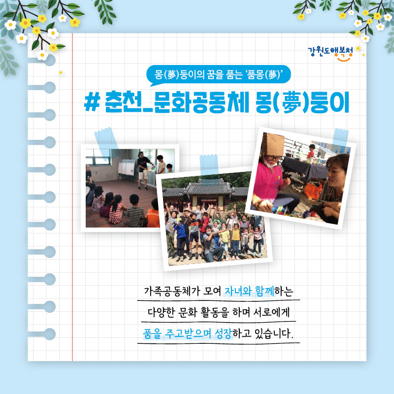 #몽(夢)둥이의 꿈을 품는 '품몽(夢)', 춘천_문화공동체 몽(夢)둥이
가족공동체가 모여 자녀와 함께하는 다양한 문화 활동을 하며 서로에게 품을 주고받으며 성장하고 있습니다.