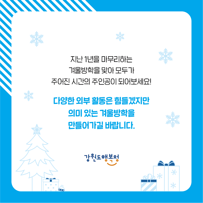 지난 1년을 마무리하는 겨울방학을 맞아 모두가 주어진 시간의 주인공이 되어보세요! 
다양한 외부 활동은 힘들겠지만 의미 있는 겨울방학을 만들어가길 바랍니다.

