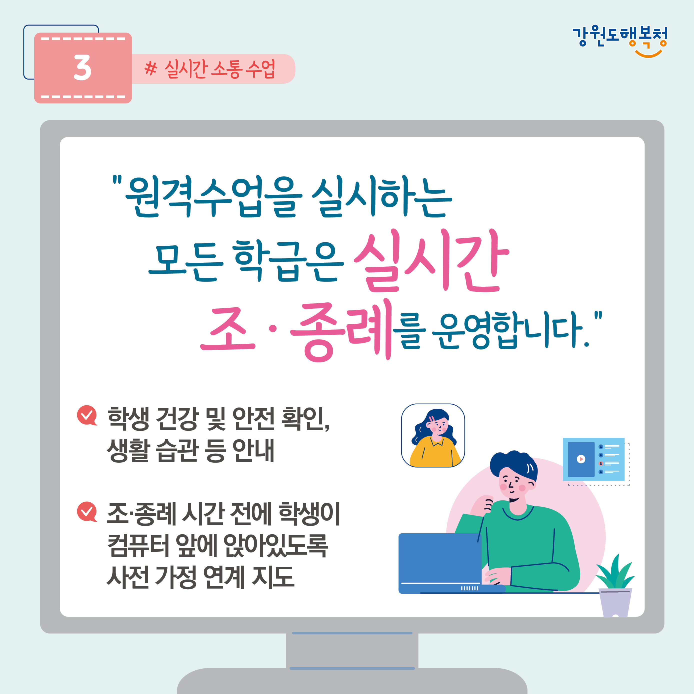 3. “원격수업을 실시하는 모든 학급은 실시간 조·종례를 운영합니다.”
- 학생 건강 및 안전 확인, 생활 습관 등 안내
- 조·종례 시간 전에 학생이 컴퓨터 앞에 앉아있도록 사전 가정 연계 지도
