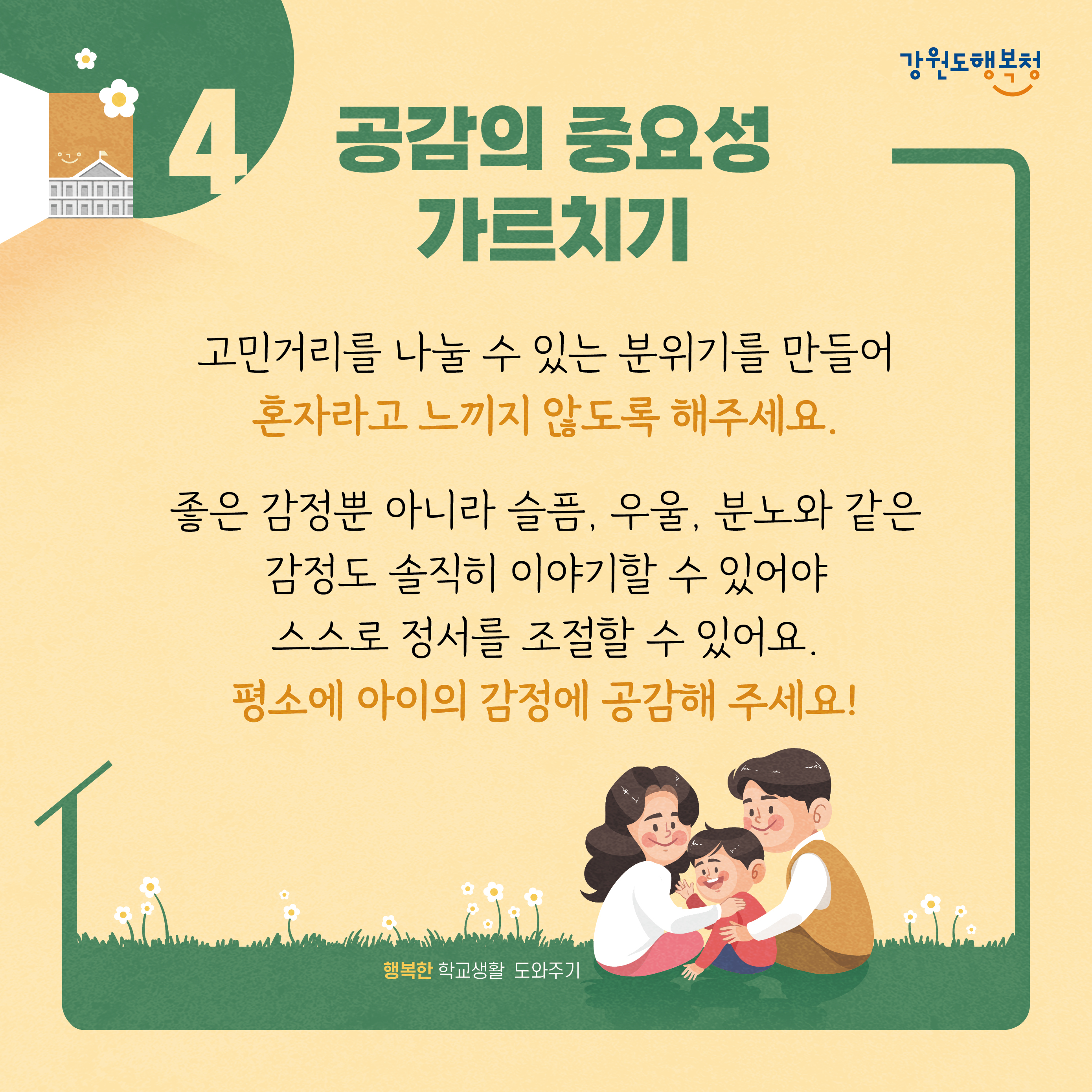 4. 공감의 중요성 가르치기
고민거리를 나눌 수 있는 분위기를 만들어 혼자라고 느끼지 않도록 해주세요. 좋은 감정 뿐 아니라 슬픔, 우울, 분노와 같은 감정도 솔직히 이야기할 수 있어야 스스로 정서를 조절할 수 있어요. 평소에 아이의 감정에 공감해 주세요!