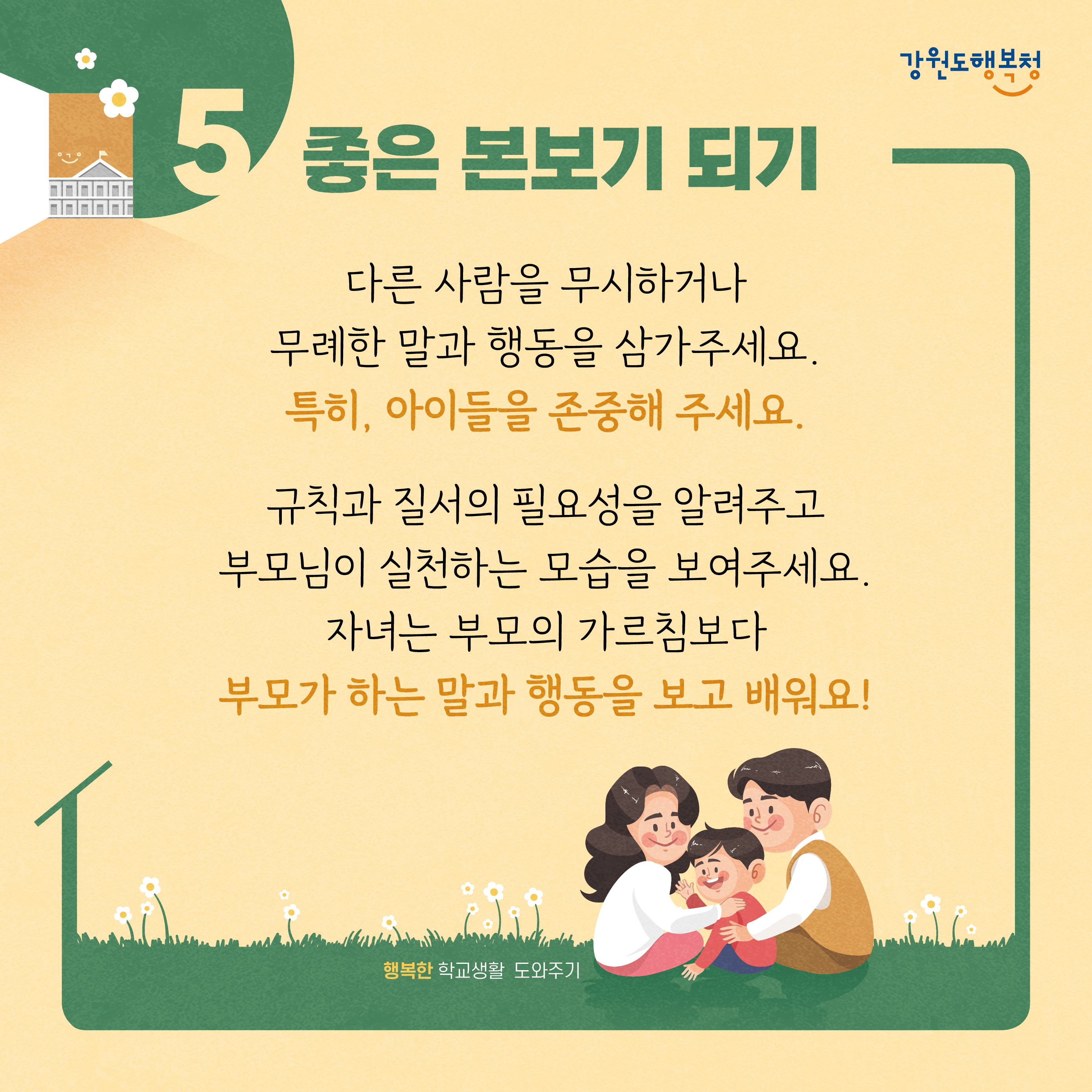 5. 좋은 본보기 되기
다른 사람을 무시하거나 무례한 말과 행동을 삼가주세요. 특히, 아이들을 존중해 주세요. 규칙과 질서의 필요성을 알려주고 부모님이 실천하는 모습을 보여주세요. 자녀는 부모의 가르침보다 부모가 하는 말과 행동을 보고 배워요!
