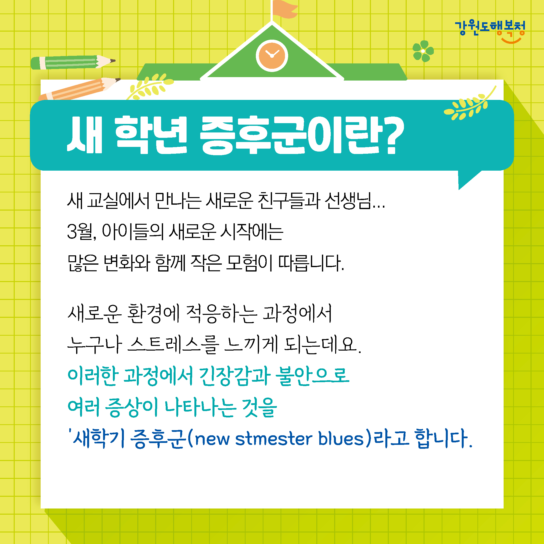 새 학년 증후군이란?
새 교실에서 만나는 새로운 친구들과 선생님... 
3월, 아이들의 새로운 시작에는 많은 변화와 함께 작은 모험이 따릅니다.
새로운 환경에 적응하는 과정에서 누구나 스트레스를 느끼게 되는데요
이러한 과정에서 긴장감과 불안으로 여러 증상이 나타나는 것을 '새학기 증후군(new stmester blues)라고 합니다.